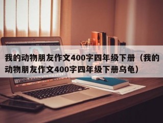 我的动物朋友作文400字四年级下册（我的动物朋友作文400字四年级下册乌龟）