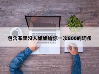 包含家里没人姐姐给你一次800的词条