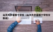 山河大学是哪个学校（山河大学是哪个学校分数线）