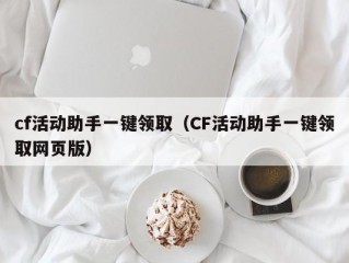 cf活动助手一键领取（CF活动助手一键领取网页版）