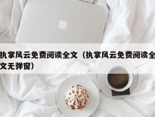 执掌风云免费阅读全文（执掌风云免费阅读全文无弹窗）