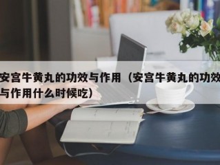 安宫牛黄丸的功效与作用（安宫牛黄丸的功效与作用什么时候吃）