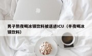 男子熬夜喝冰镇饮料被送进ICU（半夜喝冰镇饮料）