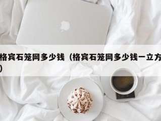 格宾石笼网多少钱（格宾石笼网多少钱一立方）