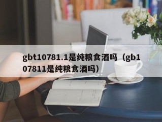 gbt10781.1是纯粮食酒吗（gb107811是纯粮食酒吗）