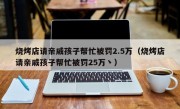 烧烤店请亲戚孩子帮忙被罚2.5万（烧烤店请亲戚孩子帮忙被罚25万丶）