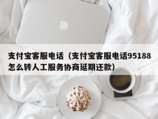 支付宝客服电话（支付宝客服电话95188怎么转人工服务协商延期还款）