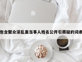 包含聚众淫乱案当事人姓名公开引质疑的词条