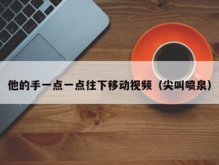 他的手一点一点往下移动视频（尖叫喷泉）