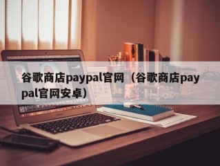 谷歌商店paypal官网（谷歌商店paypal官网安卓）