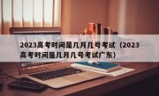 2023高考时间是几月几号考试（2023高考时间是几月几号考试广东）