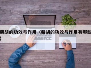 柴胡的功效与作用（柴胡的功效与作用有哪些）