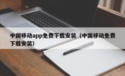 中国移动app免费下载安装（中国移动免费下载安装）