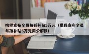 携程宣布全员每孩补贴5万元（携程宣布全员每孩补贴5万元周公解梦）