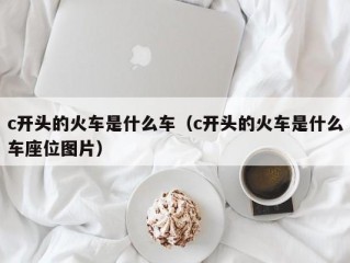 c开头的火车是什么车（c开头的火车是什么车座位图片）