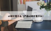 ui设计是什么（产品ui设计是什么）