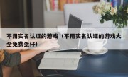 不用实名认证的游戏（不用实名认证的游戏大全免费蛋仔）