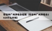 蔡徐坤广州演唱会延期（蔡徐坤广州演唱会2020什么时候）