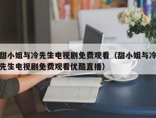 甜小姐与冷先生电视剧免费观看（甜小姐与冷先生电视剧免费观看优酷直播）