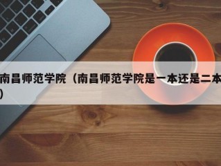 南昌师范学院（南昌师范学院是一本还是二本）