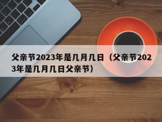 父亲节2023年是几月几日（父亲节2023年是几月几日父亲节）