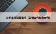 公积金代取靠谱吗（公积金代取安全吗）