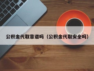 公积金代取靠谱吗（公积金代取安全吗）