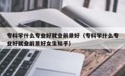 专科学什么专业好就业前景好（专科学什么专业好就业前景好女生知乎）