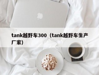 tank越野车300（tank越野车生产厂家）