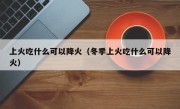 上火吃什么可以降火（冬季上火吃什么可以降火）