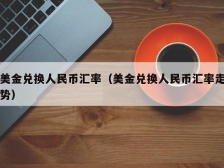 美金兑换人民币汇率（美金兑换人民币汇率走势）