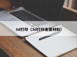 3d打印（3d打印金属材料）