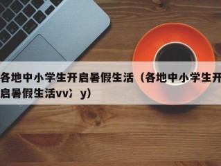 各地中小学生开启暑假生活（各地中小学生开启暑假生活vv冫y）