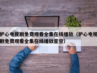 护心电视剧免费观看全集在线播放（护心电视剧免费观看全集在线播放星空）