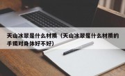 天山冰翠是什么材质（天山冰翠是什么材质的手镯对身体好不好）