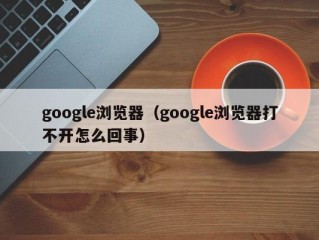 google浏览器（google浏览器打不开怎么回事）