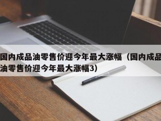 国内成品油零售价迎今年最大涨幅（国内成品油零售价迎今年最大涨幅3）