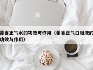 藿香正气水的功效与作用（藿香正气口服液的功效与作用）