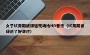 女子试用期被辞退现场给HR普法（试用期被辞退了好难过）