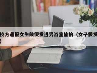 校方通报女生戴假发进男浴室偷拍（女子假发）