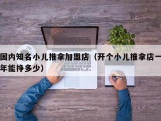 国内知名小儿推拿加盟店（开个小儿推拿店一年能挣多少）