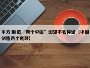 中方:制造“两个中国”图谋不会得逞（中国制造两个瓶颈）