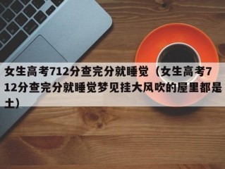 女生高考712分查完分就睡觉（女生高考712分查完分就睡觉梦见挂大风吹的屋里都是土）