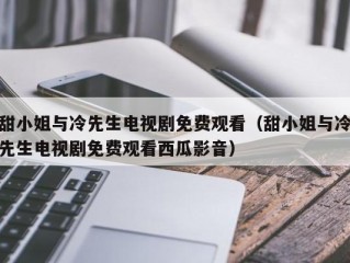 甜小姐与冷先生电视剧免费观看（甜小姐与冷先生电视剧免费观看西瓜影音）