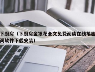 下厨房（下厨房金银花全文免费阅读在线笔趣阁软件下载安装）