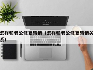 怎样和老公修复感情（怎样和老公修复感情关系）