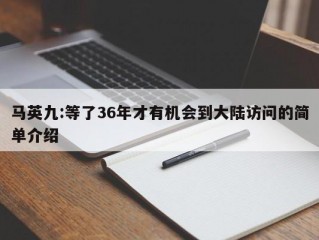 马英九:等了36年才有机会到大陆访问的简单介绍