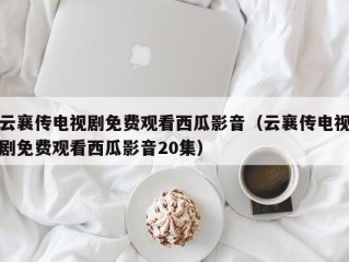 云襄传电视剧免费观看西瓜影音（云襄传电视剧免费观看西瓜影音20集）