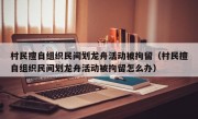 村民擅自组织民间划龙舟活动被拘留（村民擅自组织民间划龙舟活动被拘留怎么办）