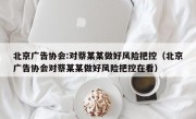 北京广告协会:对蔡某某做好风险把控（北京广告协会对蔡某某做好风险把控在看）